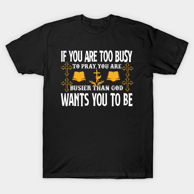 If You Are Too Busy To Pray You Are Busiest Than God Wants You To Be T-Shirt by SybaDesign